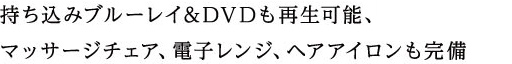 持ち込みブルーレイ&DVDも再生可能、
マッサージチェア、電子レンジ、ヘアアイロンも完備