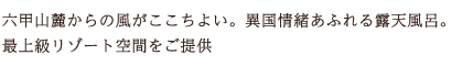 六甲山麓からの風がここちよい。異国情緒あふれる露天風呂。
最上級リゾート空間をご提供